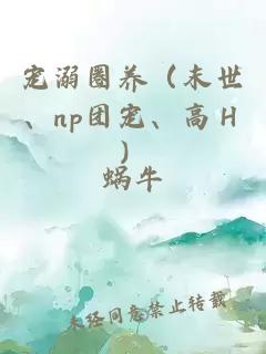 宠溺圈养（末世、np团宠、高Ｈ）
