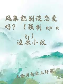 风象能别谈恋爱吗？（强制 np ntr）