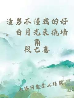 渣男不懂我的好，白月光来撬墙角