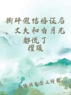 撕碎假结婚证后，丈夫和白月光都慌了