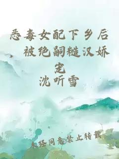 恶毒女配下乡后，被绝嗣糙汉娇宠