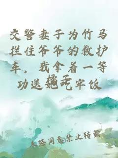 交警妻子为竹马拦住爷爷的救护车，我拿着一等功送她吃牢饭