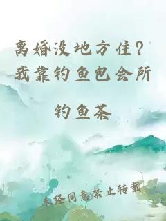 离婚没地方住？我靠钓鱼包会所