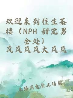 欢迎来到往生茶楼（NPH 甜宠男全处）