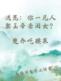 洪荒：你一凡人娶玉帝亲闺女？