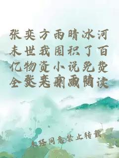 张奕方雨晴冰河末世我囤积了百亿物资小说免费全文无删减阅读