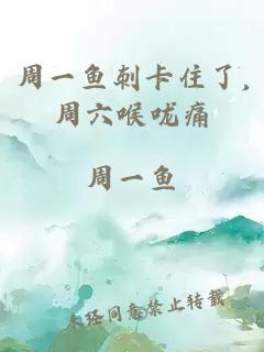 周一鱼刺卡住了,周六喉咙痛