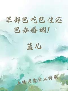 军部包吃包住还包办婚姻!