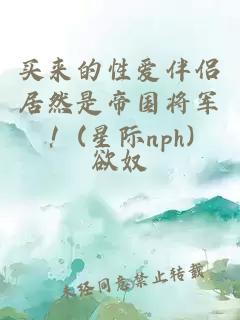 买来的性爱伴侣居然是帝国将军！(星际nph)