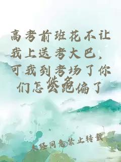 高考前班花不让我上送考大巴,可我到考场了你们怎么跑偏了