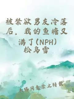 被禁欲男友冷落后，我的鱼塘又满了(NPH)