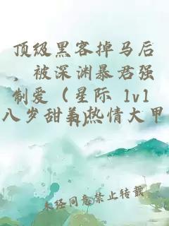 顶级黑客掉马后，被深渊暴君强制爱（星际 1v1 H）