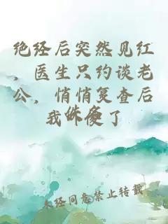 绝经后突然见红，医生只约谈老公，悄悄复查后我吓傻了