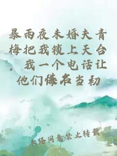 暴雨夜未婚夫青梅把我锁上天台，我一个电话让他们悔不当初