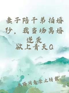 妻子陪干弟拍婚纱，我当场离婚逆袭