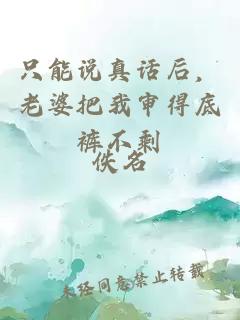 只能说真话后，老婆把我审得底裤不剩