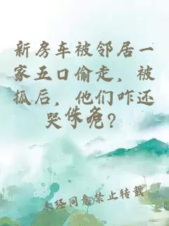 新房车被邻居一家五口偷走，被抓后，他们咋还哭了呢？