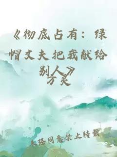 《彻底占有：绿帽丈夫把我献给别人》