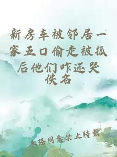 新房车被邻居一家五口偷走被抓后他们咋还哭