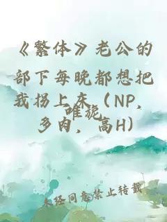 《繁体》老公的部下每晚都想把我拐上床（NP，多肉，高H)