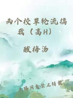 两个校草轮流搞我(高H)