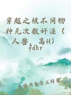 穿越之被不同物种无次数奸淫（人兽，高H）