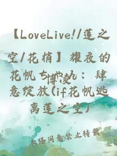 【LoveLive!/莲之空/花梢】耀夜的花帆ちゃん：肆意绽放(if花帆逃离莲之空)
