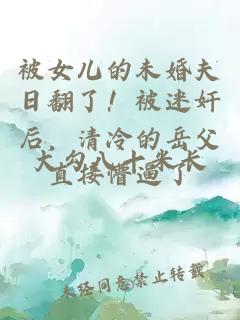 被女儿的未婚夫日翻了!被迷奸后,清冷的岳父直接懵逼了