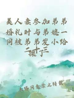 美人妻参加弟弟婚礼时与弟媳一同被弟弟发小给操了