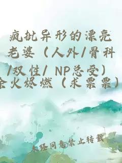 疯批异形的漂亮老婆（人外/骨科/双性/ NP总受）