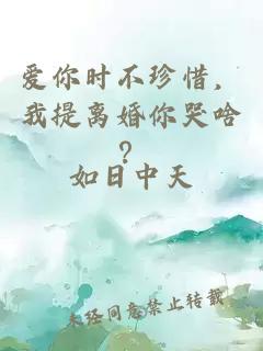 爱你时不珍惜，我提离婚你哭啥？