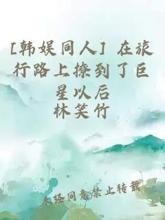 [韩娱同人] 在旅行路上撩到了巨星以后