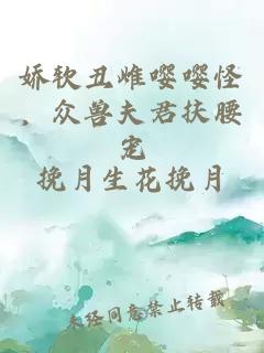 娇软丑雌嘤嘤怪，众兽夫君扶腰宠