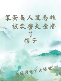 笨蛋美人装恶雌，被众兽夫亲懵了