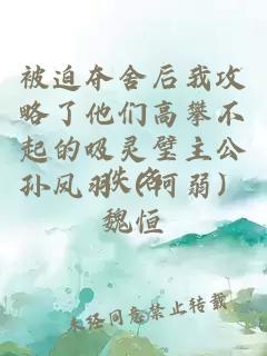 被迫夺舍后我攻略了他们高攀不起的吸灵璧主公孙凤羽（阿弱）魏恒
