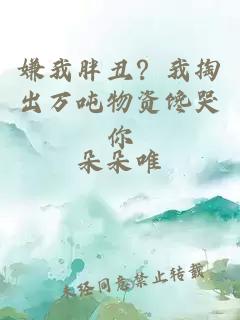 嫌我胖丑？我掏出万吨物资馋哭你