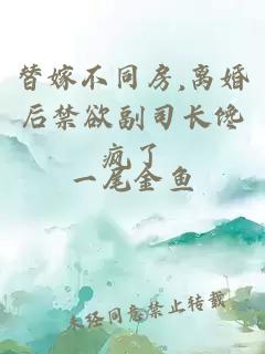 替嫁不同房,离婚后禁欲副司长馋疯了